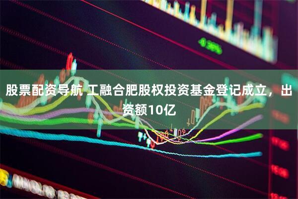 股票配资导航 工融合肥股权投资基金登记成立，出资额10亿
