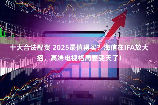 十大合法配资 2025最值得买？海信在IFA放大招，高端电视格局要变天了！