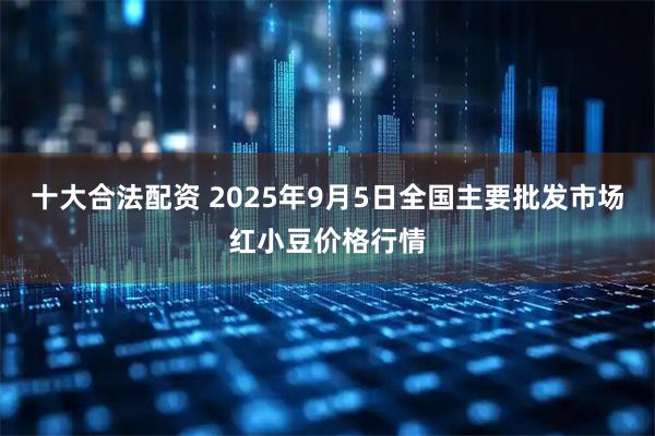 十大合法配资 2025年9月5日全国主要批发市场红小豆价格行情