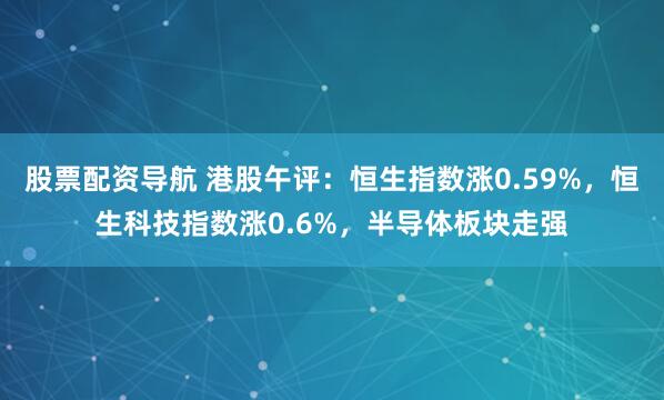 股票配资导航 港股午评：恒生指数涨0.59%，恒生科技指数涨0.6%，半导体板块走强