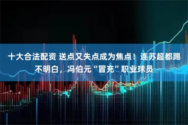 十大合法配资 送点又失点成为焦点！连苏超都踢不明白，冯伯元“冒充”职业球员