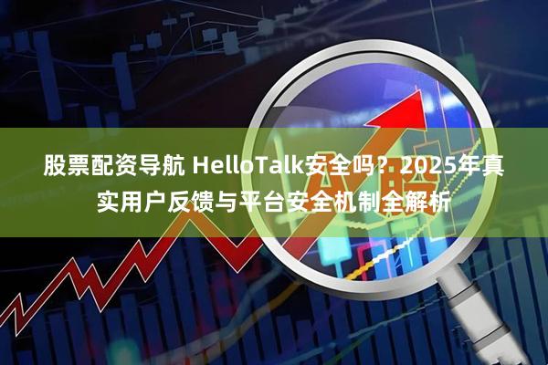 股票配资导航 HelloTalk安全吗？2025年真实用户反馈与平台安全机制全解析