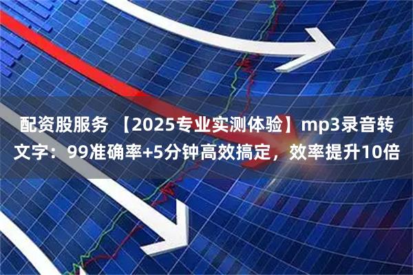 配资股服务 【2025专业实测体验】mp3录音转文字：99准确率+5分钟高效搞定，效率提升10倍