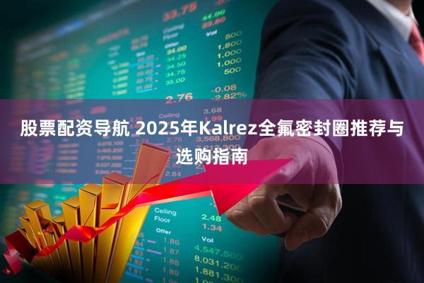 股票配资导航 2025年Kalrez全氟密封圈推荐与选购指南