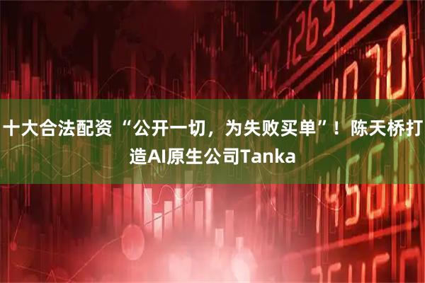 十大合法配资 “公开一切，为失败买单”！陈天桥打造AI原生公司Tanka