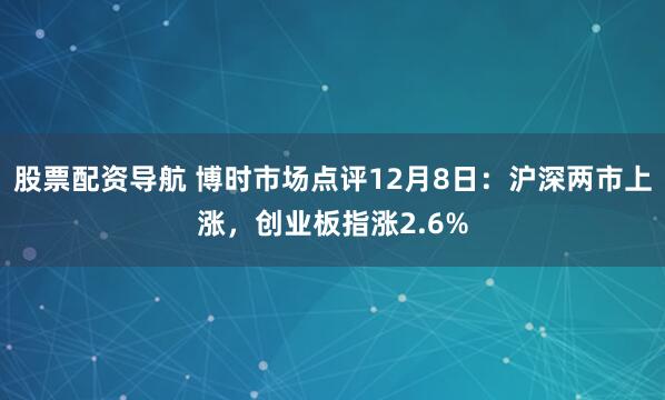 股票配资导航 博时市场点评12月8日：沪深两市上涨，创业板指涨2.6%