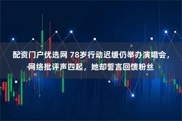 配资门户优选网 78岁行动迟缓仍举办演唱会，网络批评声四起，她却誓言回馈粉丝