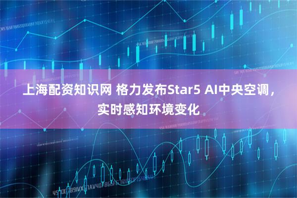 上海配资知识网 格力发布Star5 AI中央空调，实时感知环境变化