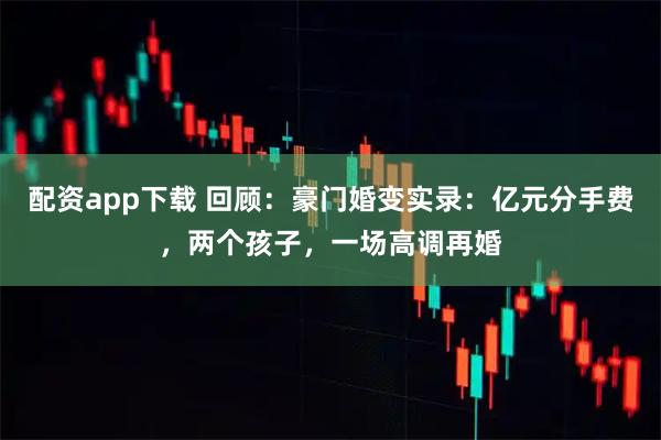配资app下载 回顾：豪门婚变实录：亿元分手费，两个孩子，一场高调再婚