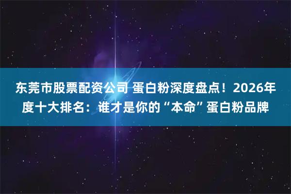 东莞市股票配资公司 蛋白粉深度盘点！2026年度十大排名：谁才是你的“本命”蛋白粉品牌