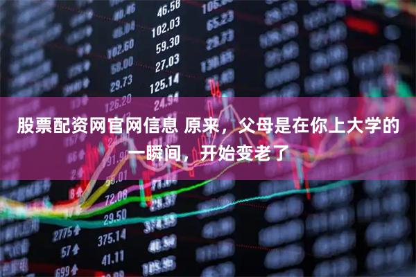 股票配资网官网信息 原来，父母是在你上大学的一瞬间，开始变老了