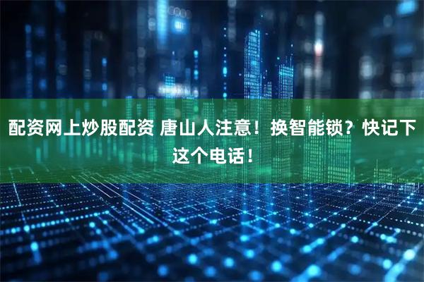 配资网上炒股配资 唐山人注意！换智能锁？快记下这个电话！