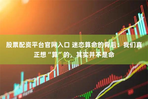 股票配资平台官网入口 迷恋算命的背后：我们真正想“算”的，其实并不是命